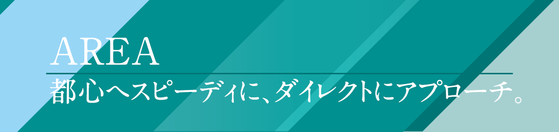 AREA 都心へスピーディに、ダイレクトにアプローチ。